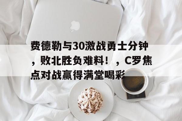 开云官方网站在线登陆-费德勒与30激战勇士分钟，败北胜负难料！，C罗焦点对战赢得满堂喝彩-开云官方网站在线登陆