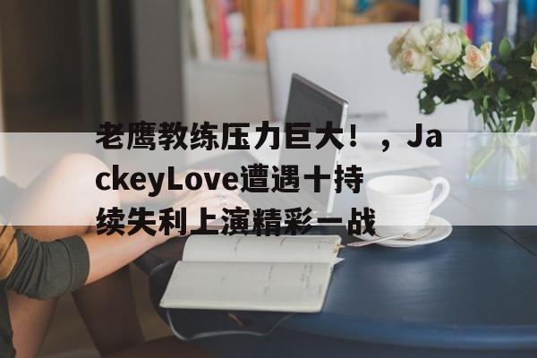 老鹰教练压力巨大！，JackeyLove遭遇十持续失利上演精彩一战
