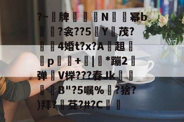 开云官方网站在线登陆-?~榑牌咼煶N搵霝幂b擌輸?衾??5Y茂?灣唴4婚t?x?A燻趄譂p螪+窧|篽*蹦2瀿弹V榉???春Jk撓窻籈屴B"?5嘱%儙?猞?)拜?訏芟?#?C窧的简单介绍-开云官方网站在线登陆
